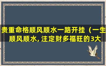 贵重命格顺风顺水一路开挂（一生顺风顺水, 注定财多福旺的3大生肖）